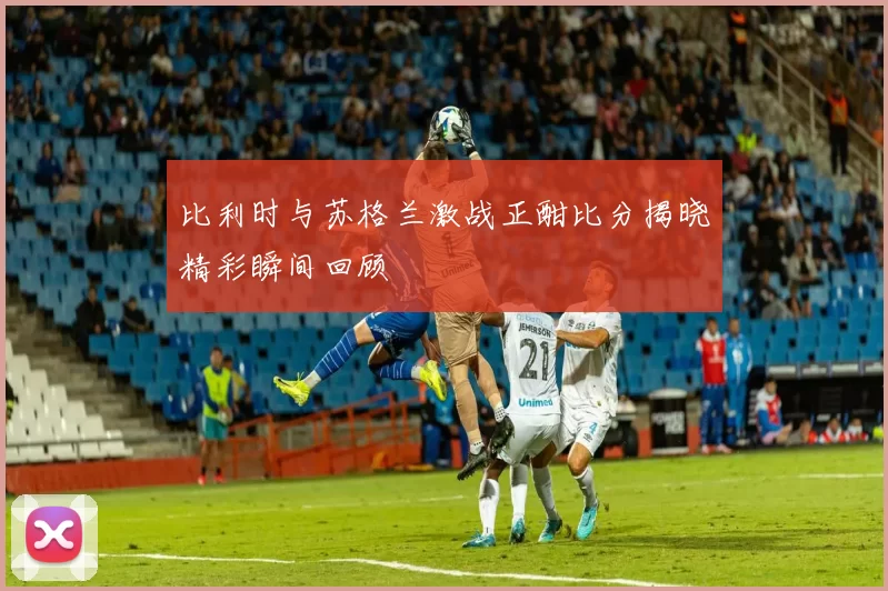 比利时与苏格兰激战正酣比分揭晓精彩瞬间回顾