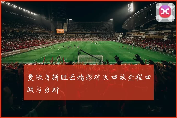 曼联与斯旺西精彩对决回放全程回顾与分析