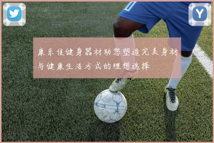 康乐佳健身器材助您塑造完美身材与健康生活方式的理想选择