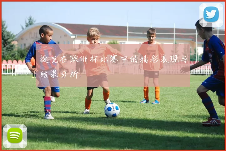 捷克在欧洲杯比赛中的精彩表现与结果分析