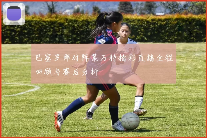 巴塞罗那对阵莱万特精彩直播全程回顾与赛后分析