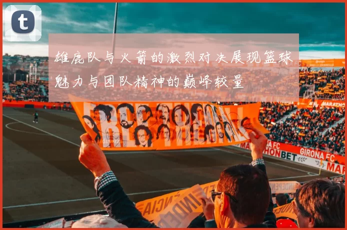 雄鹿队与火箭的激烈对决展现篮球魅力与团队精神的巅峰较量