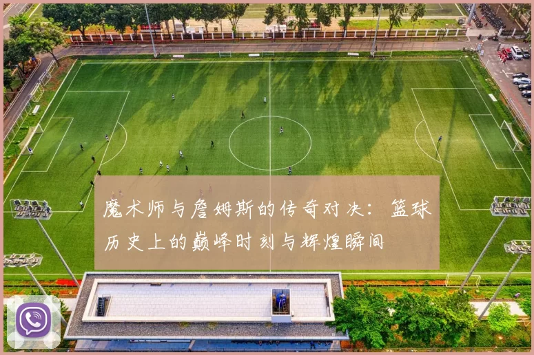 魔术师与詹姆斯的传奇对决：篮球历史上的巅峰时刻与辉煌瞬间