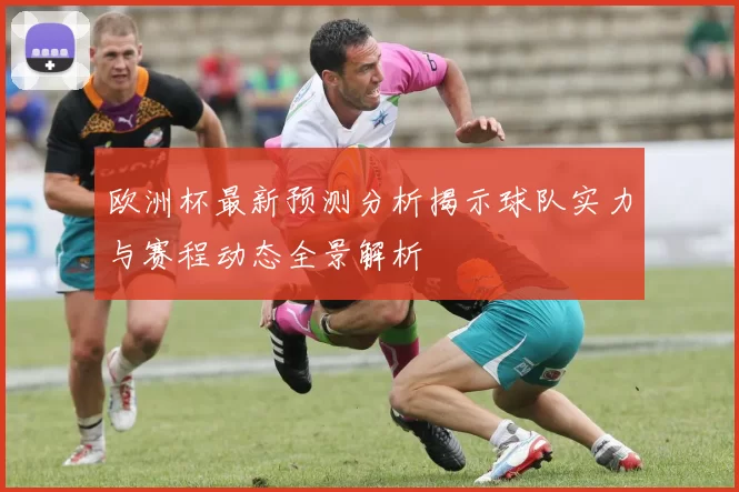 欧洲杯最新预测分析揭示球队实力与赛程动态全景解析