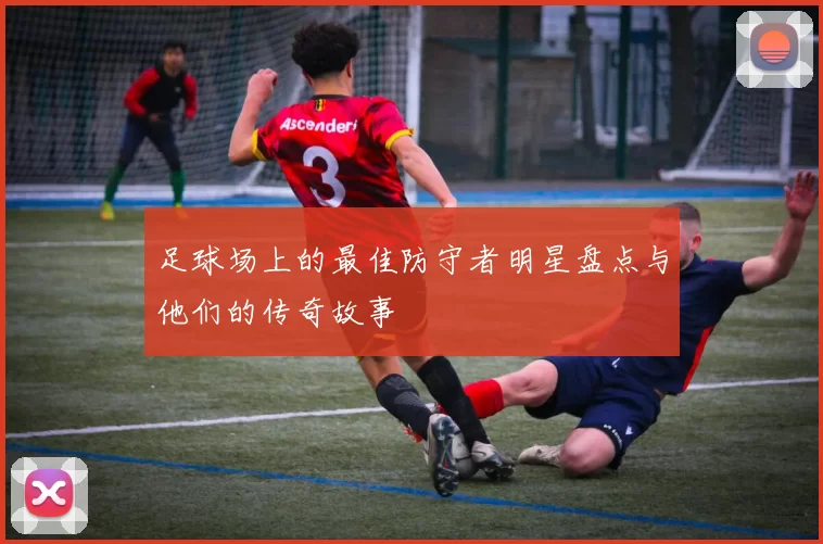 足球场上的最佳防守者明星盘点与他们的传奇故事