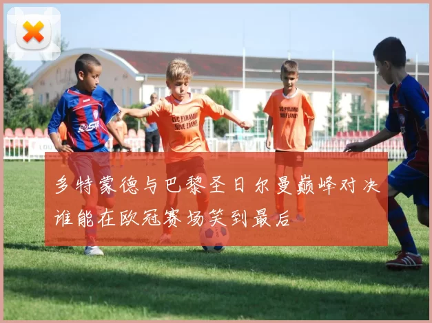 多特蒙德与巴黎圣日尔曼巅峰对决谁能在欧冠赛场笑到最后