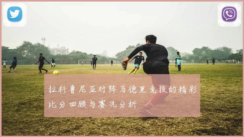 拉科鲁尼亚对阵马德里竞技的精彩比分回顾与赛况分析