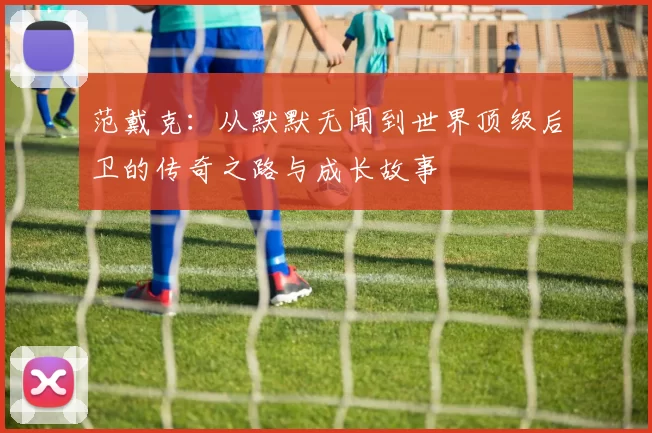范戴克：从默默无闻到世界顶级后卫的传奇之路与成长故事